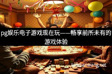 pg娱乐电子游戏现在玩——畅享前所未有的游戏体验